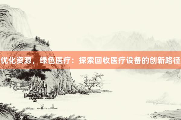 优化资源，绿色医疗：探索回收医疗设备的创新路径